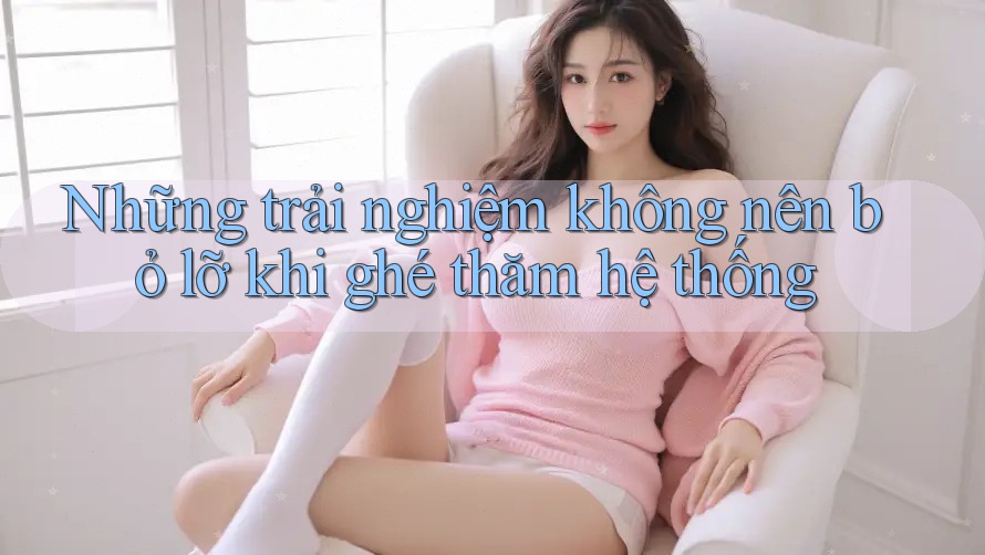 Những trải nghiệm không nên bỏ lỡ khi ghé thăm hệ thống Những trải nghiệm không nên bỏ lỡ khi ghé thăm hệ thống