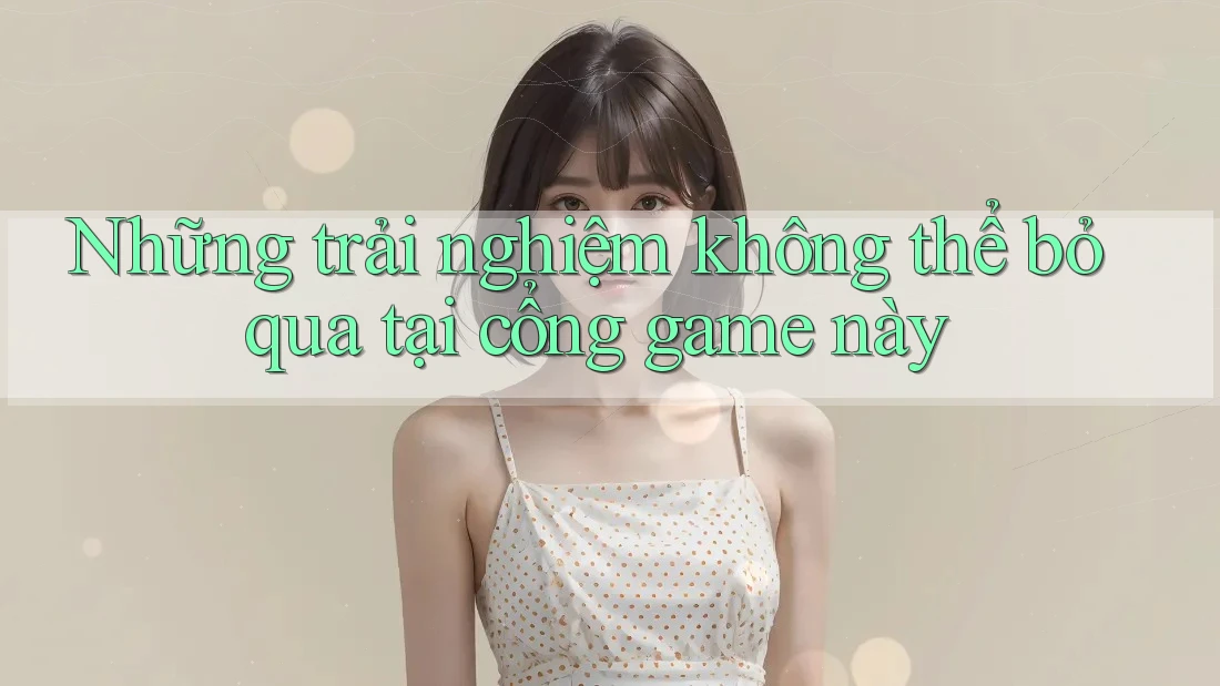 Những trải nghiệm không thể bỏ qua tại cổng game này Những trải nghiệm không thể bỏ qua tại cổng game này