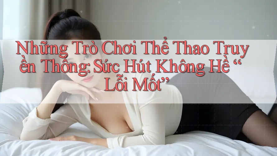 Những Trò Chơi Thể Thao Truyền Thống: Sức Hút Không Hề “Lỗi Mốt” Những Trò Chơi Thể Thao Truyền Thống: Sức Hút Không Hề “Lỗi Mốt”