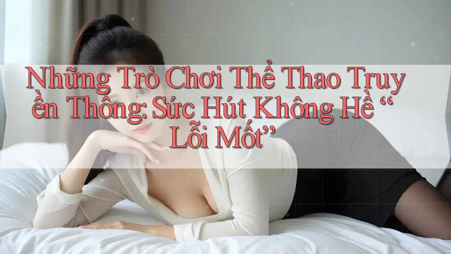 Những Trò Chơi Thể Thao Truyền Thống: Sức Hút Không Hề “Lỗi Mốt” Những Trò Chơi Thể Thao Truyền Thống: Sức Hút Không Hề “Lỗi Mốt”