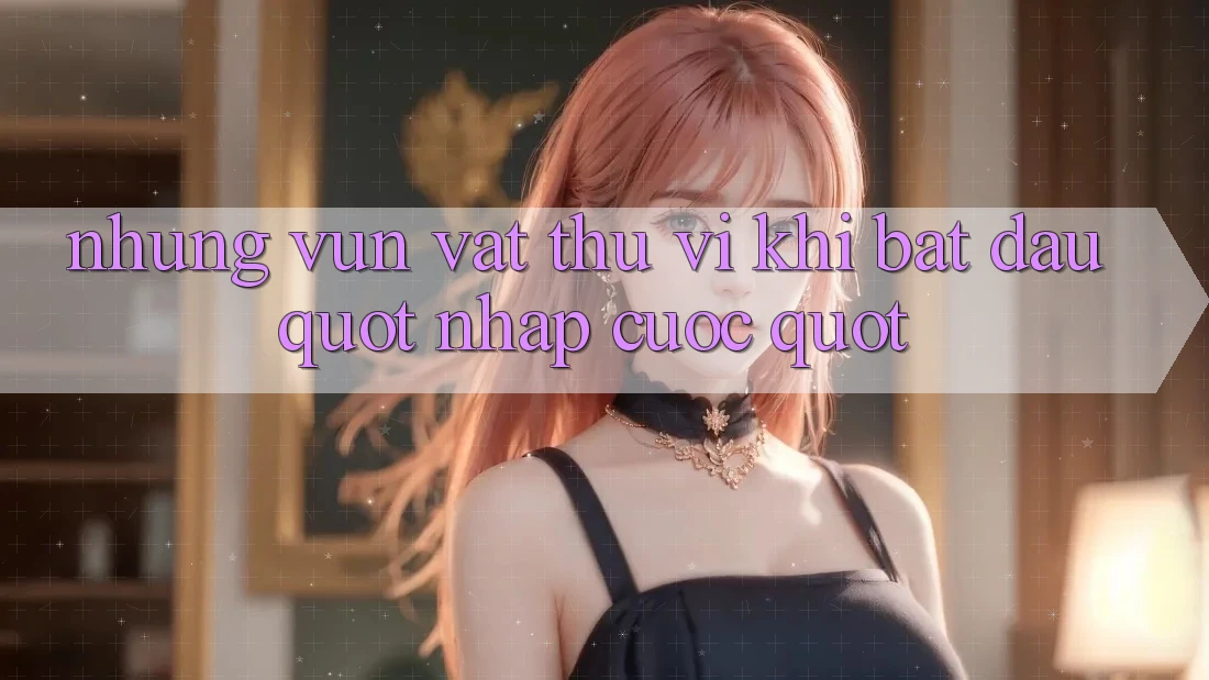 Những vụn vặt thú vị khi bắt đầu " nhập cuộc"