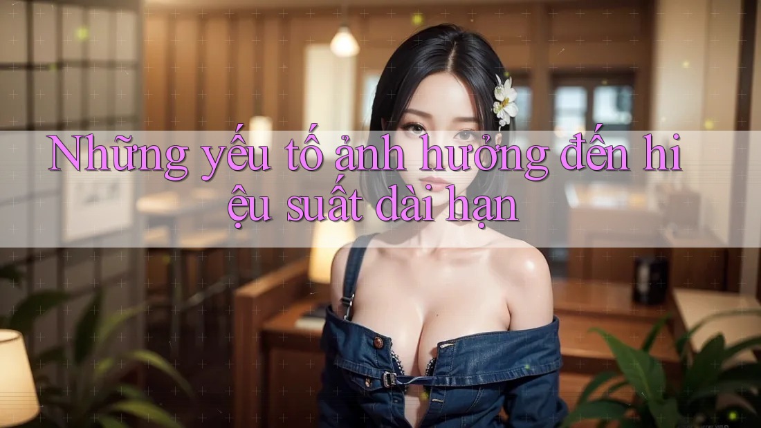 Những yếu tố ảnh hưởng đến hiệu suất dài hạn