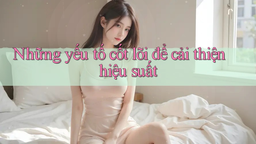 Những yếu tố cốt lõi để cải thiện hiệu suất Những yếu tố cốt lõi để cải thiện hiệu suất