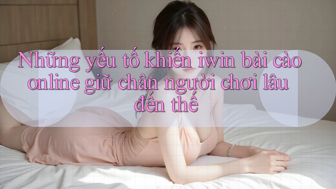 Những yếu tố khiến iwin bài cào online giữ chân người chơi lâu đến thế Những yếu tố khiến iwin bài cào online giữ chân người chơi lâu đến thế
