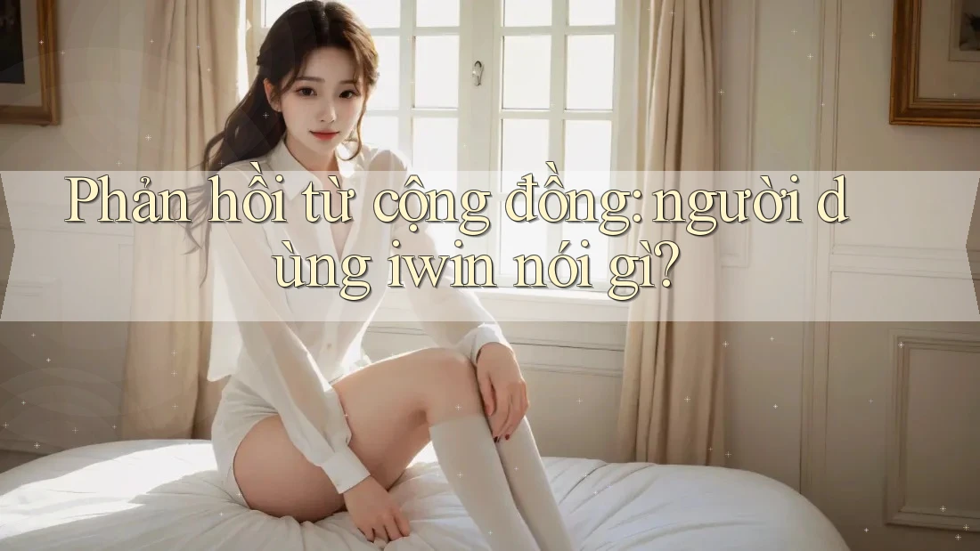 Phản hồi từ cộng đồng: người dùng iwin nói gì? Phản hồi từ cộng đồng: người dùng iwin nói gì?