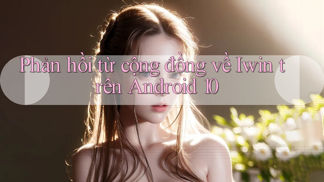 Phản hồi từ cộng đồng về Iwin trên Android 10 Phản hồi từ cộng đồng về Iwin trên Android 10
