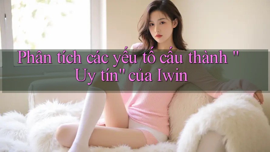 Phân tích các yếu tố cấu thành “Uy tín” của Iwin Phân tích các yếu tố cấu thành “Uy tín” của Iwin