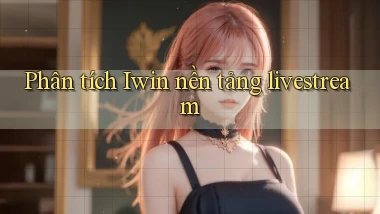 Phân tích Iwin nền tảng livestream