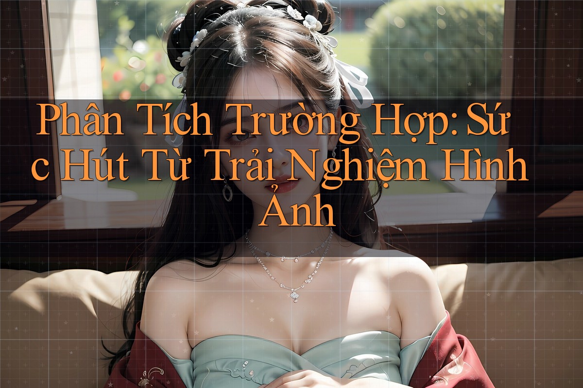 Phân Tích Trường Hợp: Sức Hút Từ Trải Nghiệm Hình Ảnh Phân Tích Trường Hợp: Sức Hút Từ Trải Nghiệm Hình Ảnh