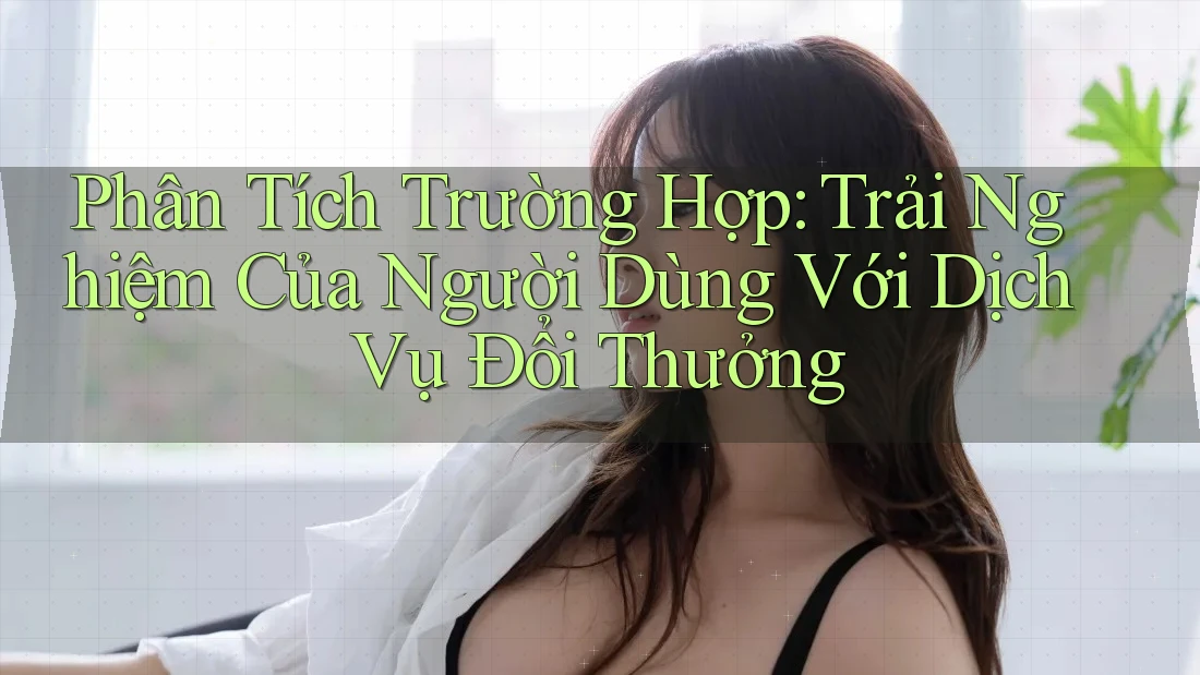 Phân Tích Trường Hợp: Trải Nghiệm Của Người Dùng Với Dịch Vụ Đổi Thưởng Phân Tích Trường Hợp: Trải Nghiệm Của Người Dùng Với Dịch Vụ Đổi Thưởng