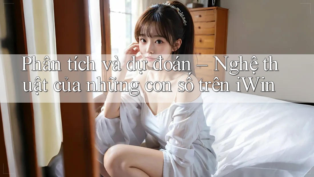 Phân tích và dự đoán – Nghệ thuật của những con số trên iWin Phân tích và dự đoán – Nghệ thuật của những con số trên iWin
