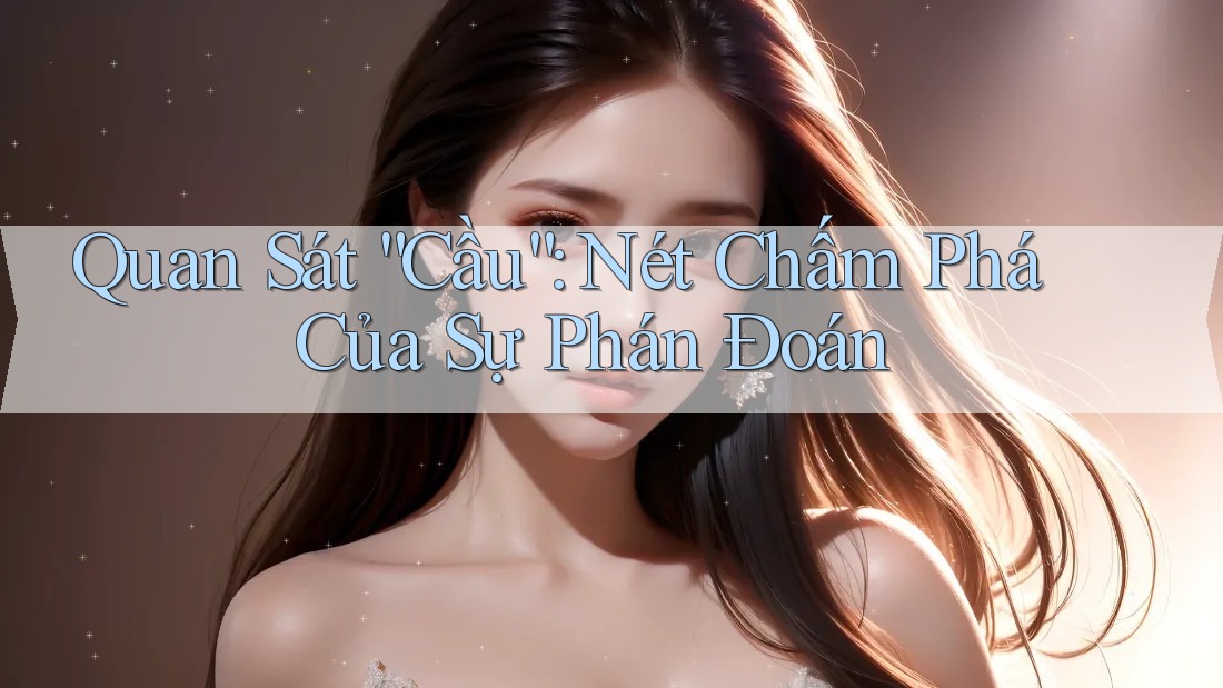 Quan Sát “Cầu”: Nét Chấm Phá Của Sự Phán Đoán Quan Sát “Cầu”: Nét Chấm Phá Của Sự Phán Đoán