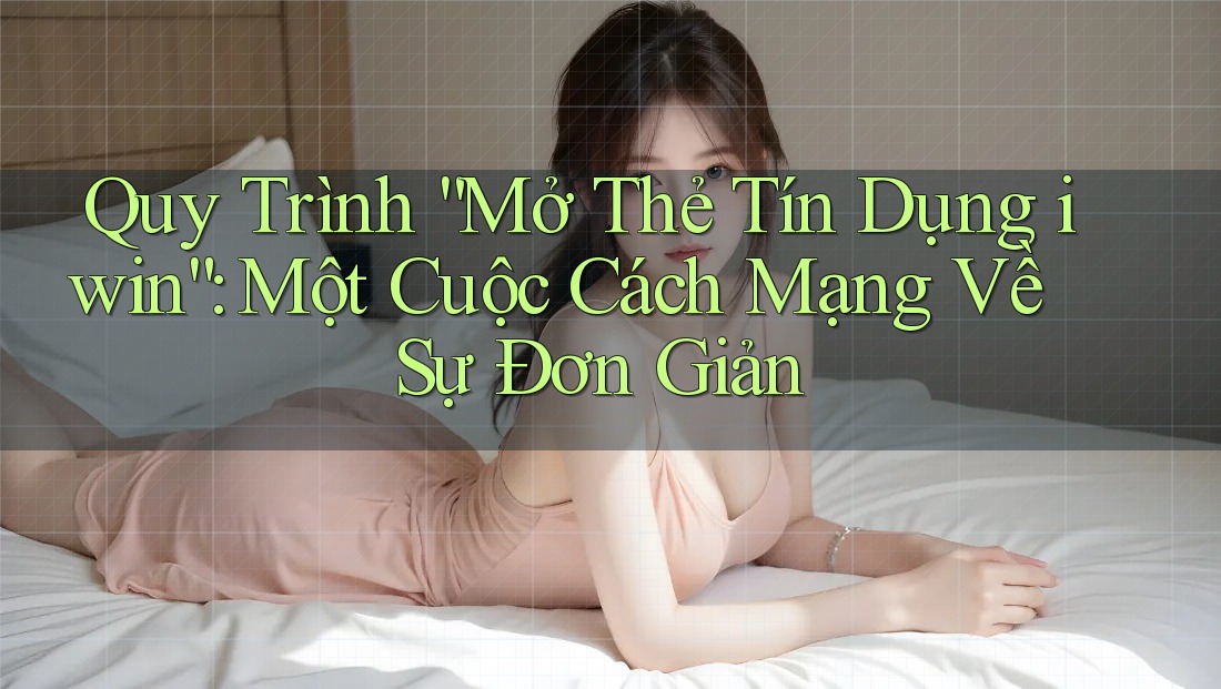 Quy Trình “Mở Thẻ Tín Dụng iwin”: Một Cuộc Cách Mạng Về Sự Đơn Giản Quy Trình “Mở Thẻ Tín Dụng iwin”: Một Cuộc Cách Mạng Về Sự Đơn Giản