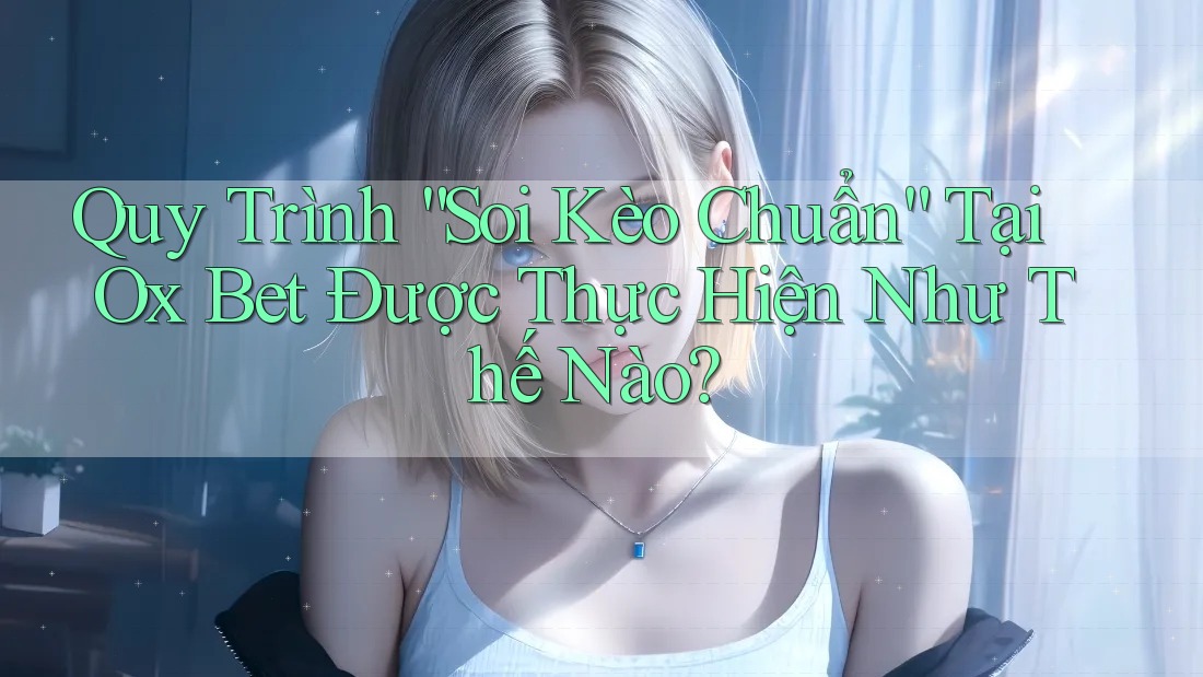 Quy Trình “Soi Kèo Chuẩn” Tại Ox Bet Được Thực Hiện Như Thế Nào?