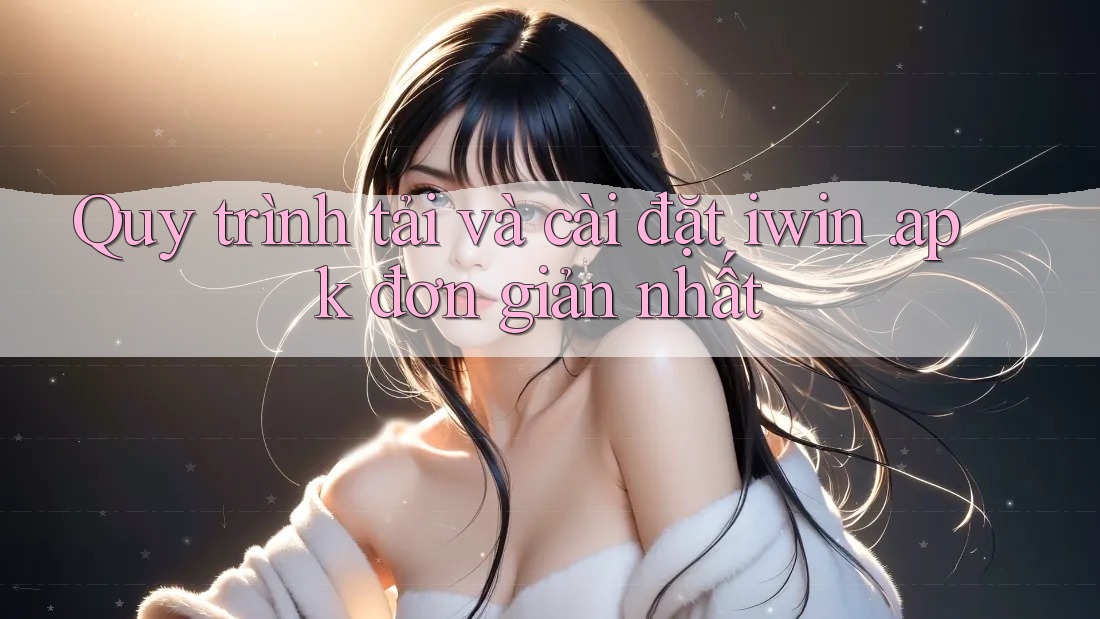 Quy trình tải và cài đặt iwin. apk đơn giản nhất Quy trình tải và cài đặt iwin. apk đơn giản nhất