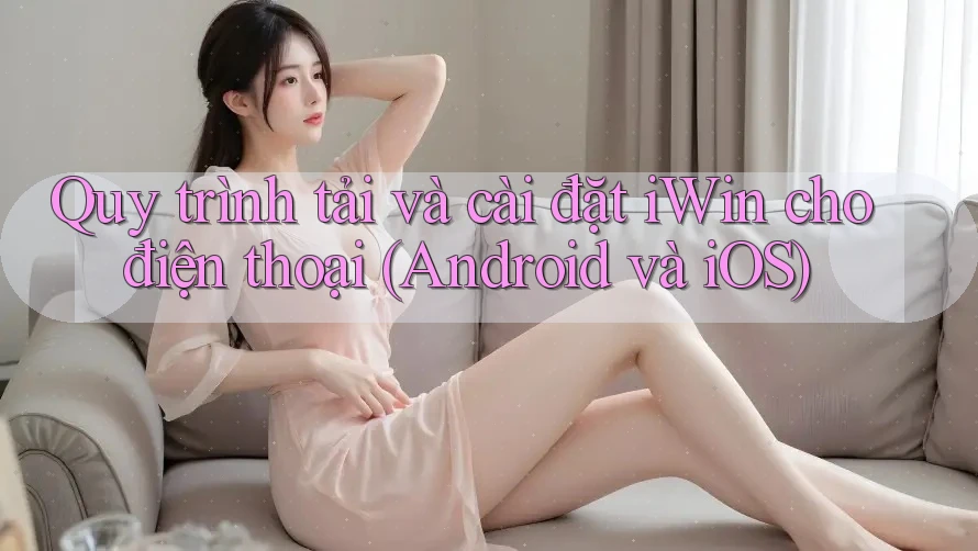 Quy trình tải và cài đặt iWin cho điện thoại (Android và iOS)