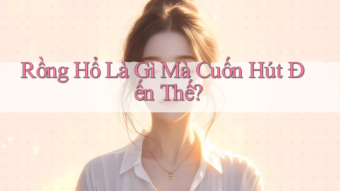 Rồng Hổ Là Gì Mà Cuốn Hút Đến Thế? Rồng Hổ Là Gì Mà Cuốn Hút Đến Thế?