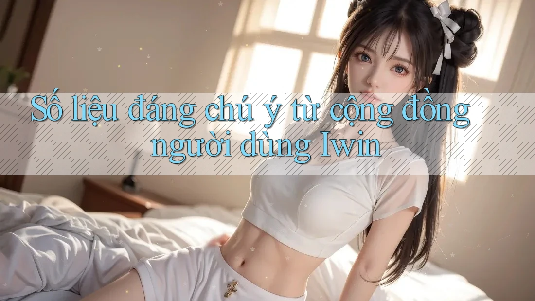 Số liệu đáng chú ý từ cộng đồng người dùng Iwin Số liệu đáng chú ý từ cộng đồng người dùng Iwin