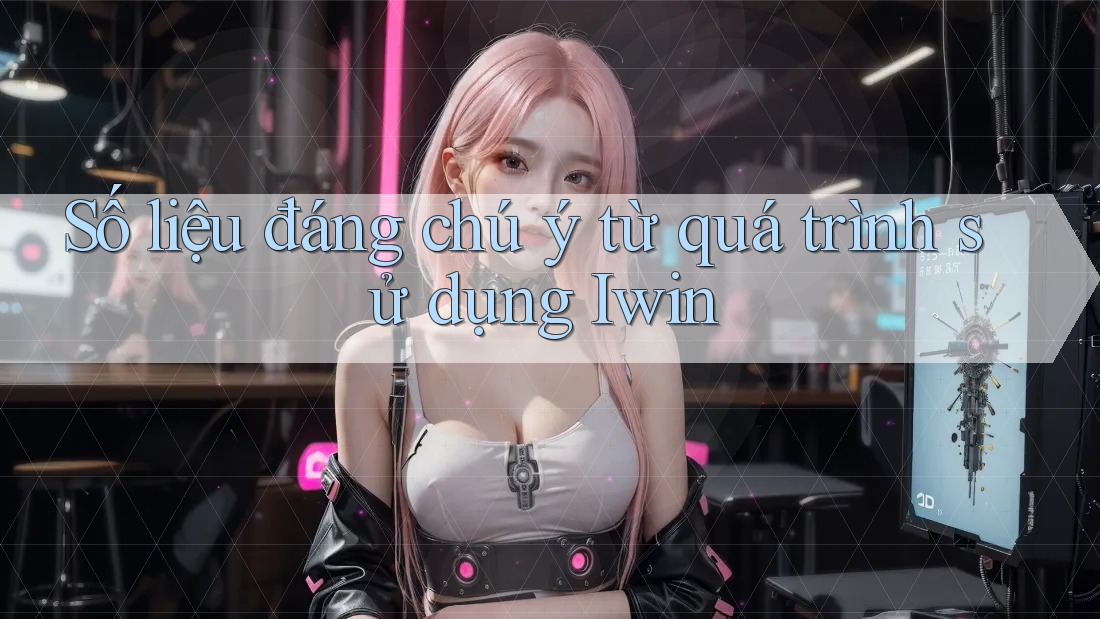 Số liệu đáng chú ý từ quá trình sử dụng Iwin