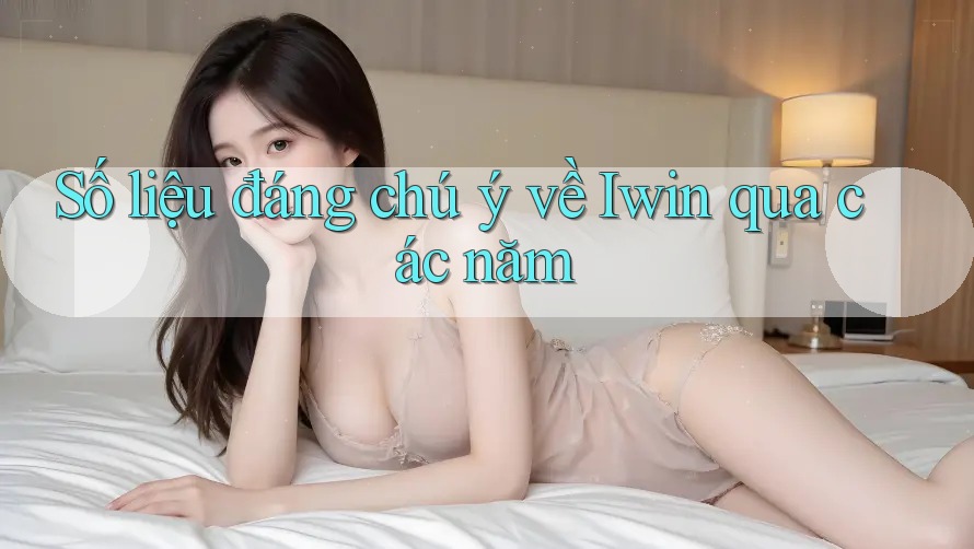 Số liệu đáng chú ý về Iwin qua các năm Số liệu đáng chú ý về Iwin qua các năm
