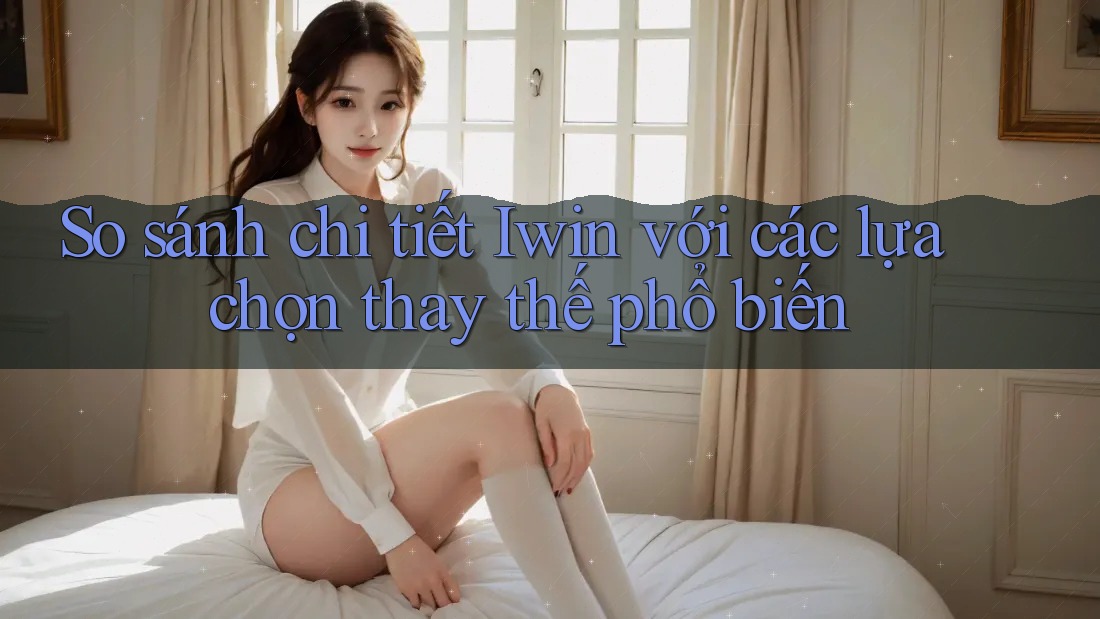 So sánh chi tiết Iwin với các lựa chọn thay thế phổ biến So sánh chi tiết Iwin với các lựa chọn thay thế phổ biến