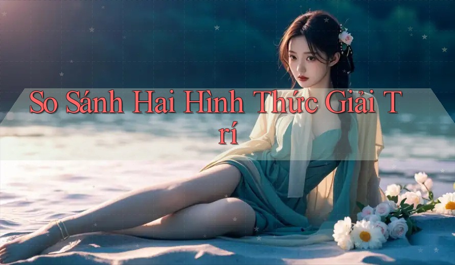 So Sánh Hai Hình Thức Giải Trí So Sánh Hai Hình Thức Giải Trí