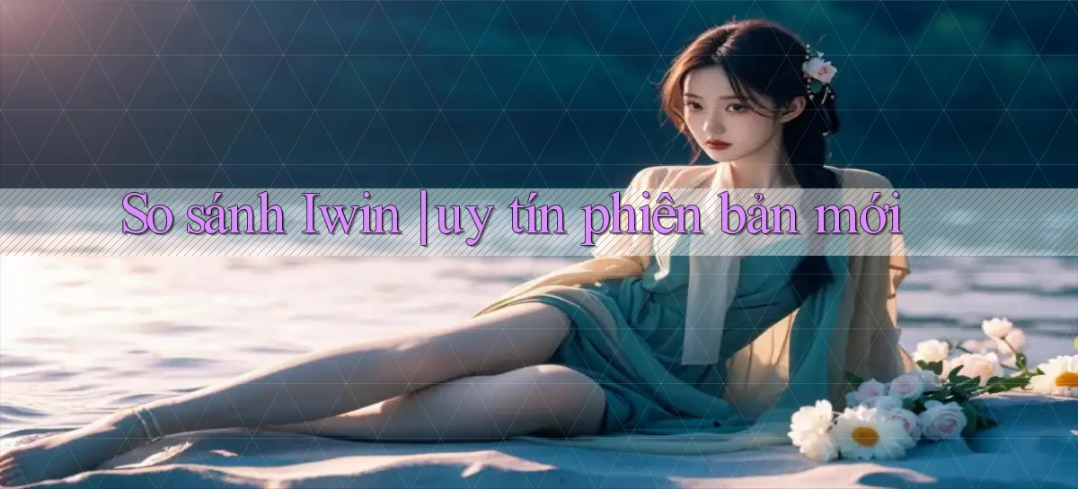 So sánh Iwin uy tín phiên bản mới