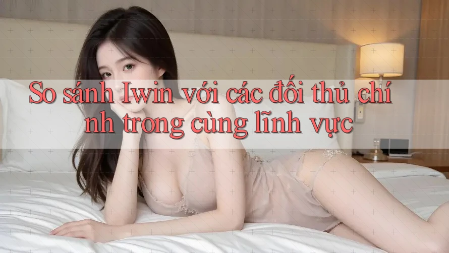 So sánh Iwin với các đối thủ chính trong cùng lĩnh vực So sánh Iwin với các đối thủ chính trong cùng lĩnh vực