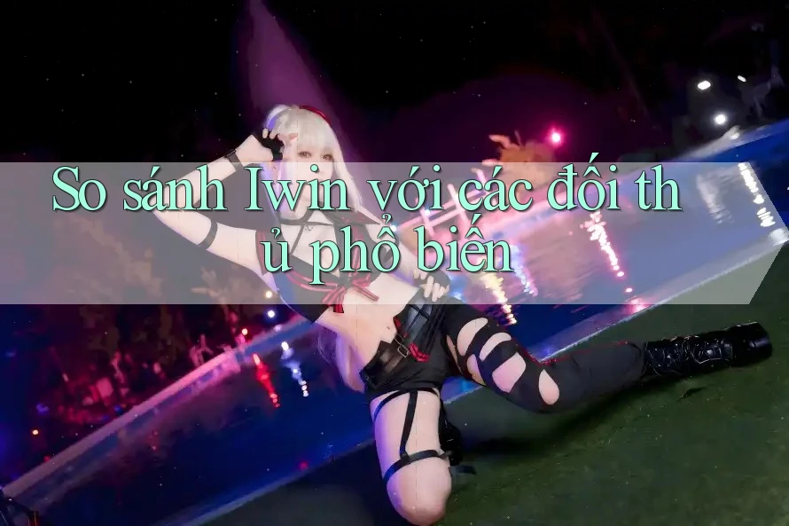 So sánh Iwin với các đối thủ phổ biến So sánh Iwin với các đối thủ phổ biến