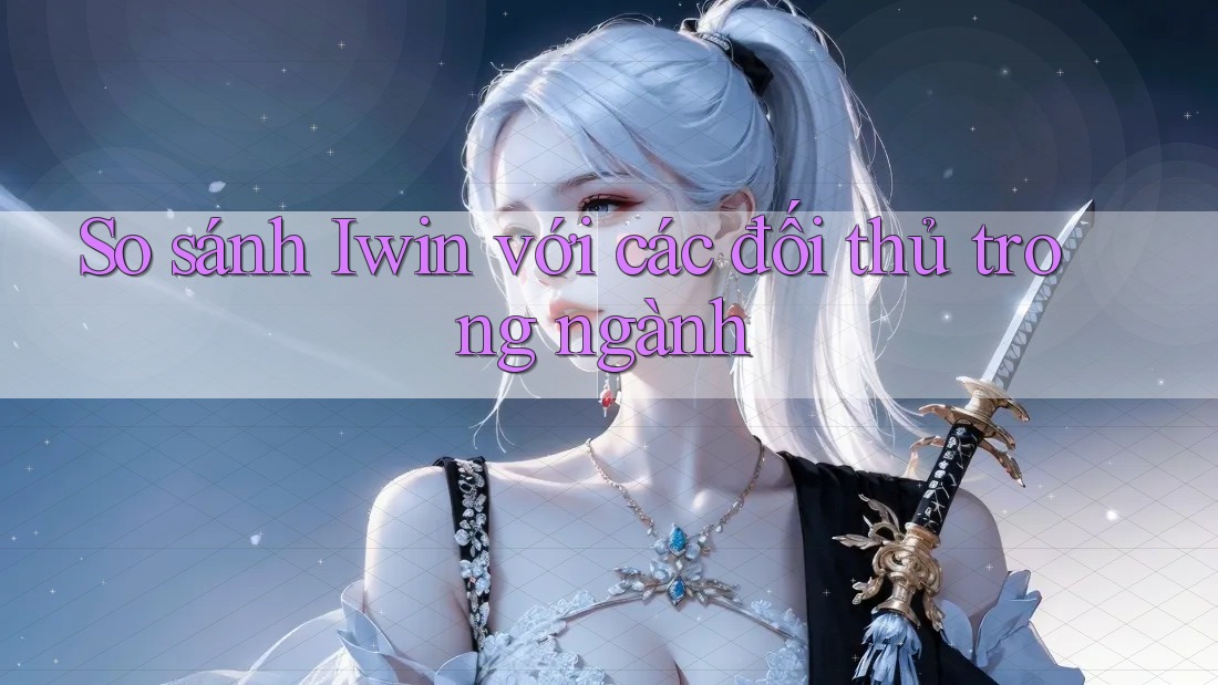So sánh Iwin với các đối thủ trong ngành So sánh Iwin với các đối thủ trong ngành