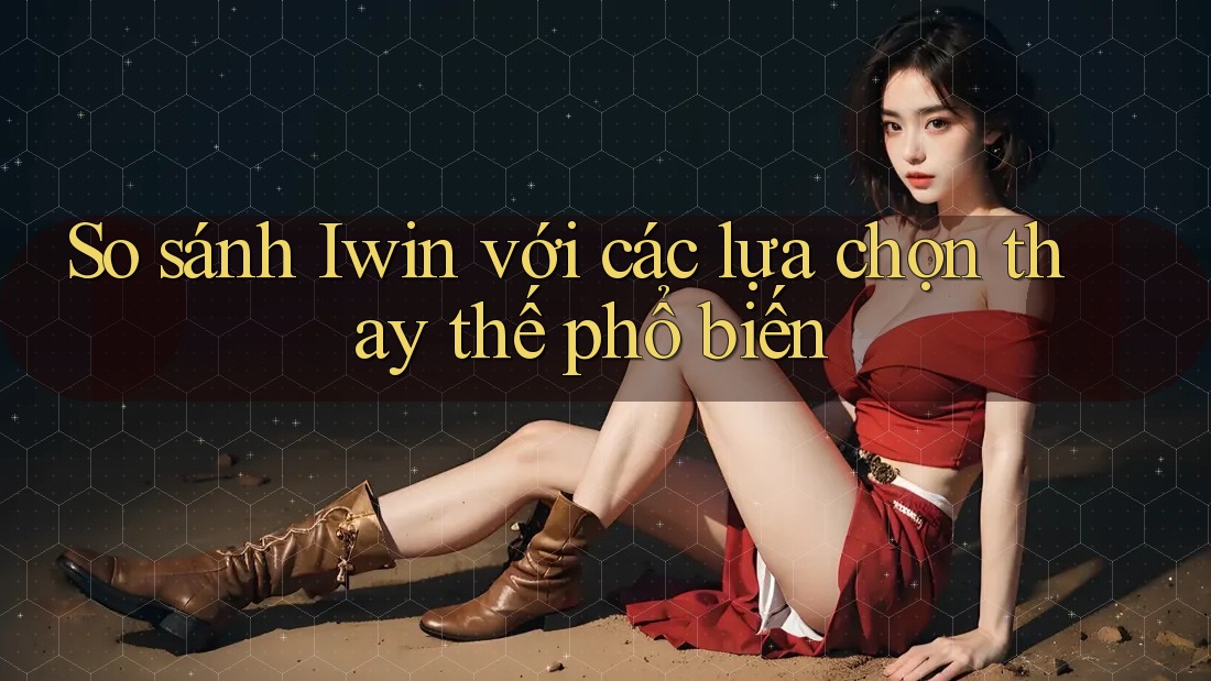 So sánh Iwin với các lựa chọn thay thế phổ biến So sánh Iwin với các lựa chọn thay thế phổ biến