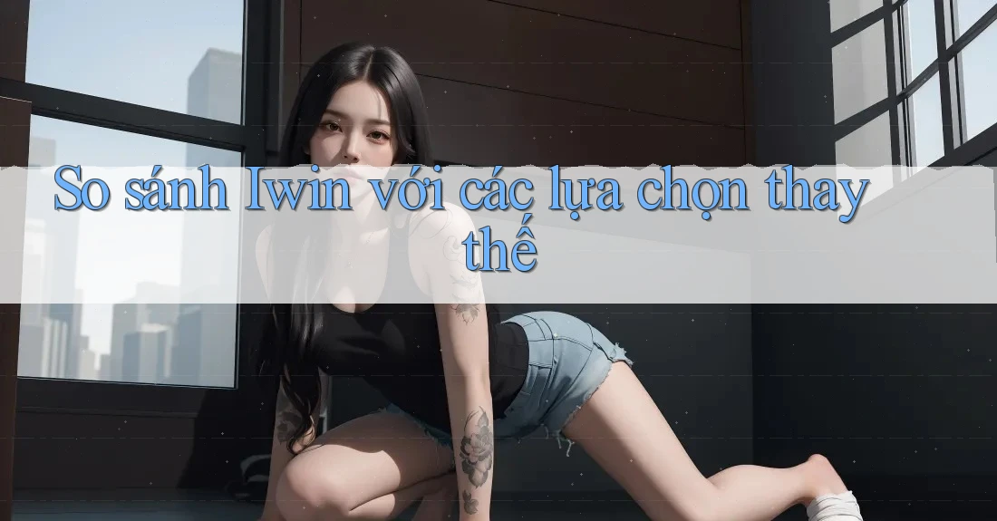 So sánh Iwin với các lựa chọn thay thế So sánh Iwin với các lựa chọn thay thế