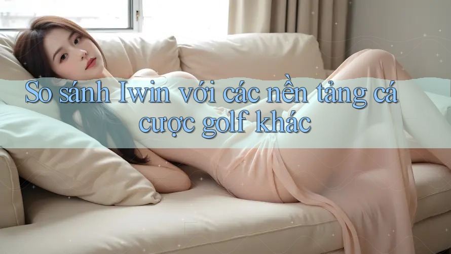 So sánh Iwin với các nền tảng cá cược golf khác So sánh Iwin với các nền tảng cá cược golf khác