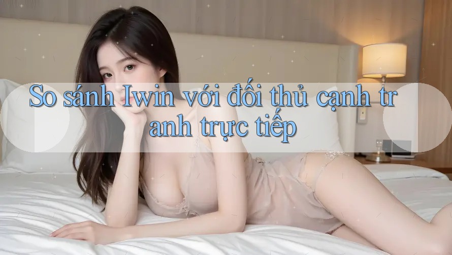 So sánh Iwin với đối thủ cạnh tranh trực tiếp So sánh Iwin với đối thủ cạnh tranh trực tiếp