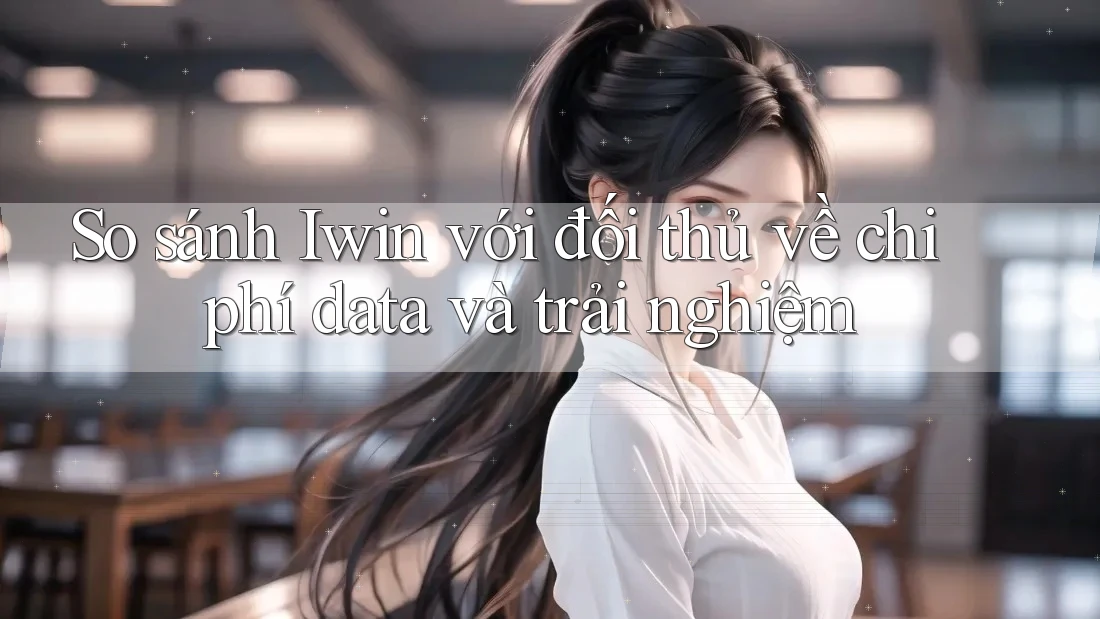 So sánh Iwin với đối thủ về chi phí data và trải nghiệm So sánh Iwin với đối thủ về chi phí data và trải nghiệm