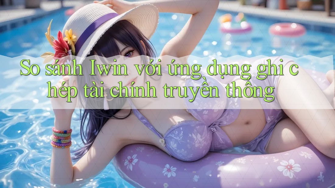 So sánh Iwin với ứng dụng ghi chép tài chính truyền thống So sánh Iwin với ứng dụng ghi chép tài chính truyền thống
