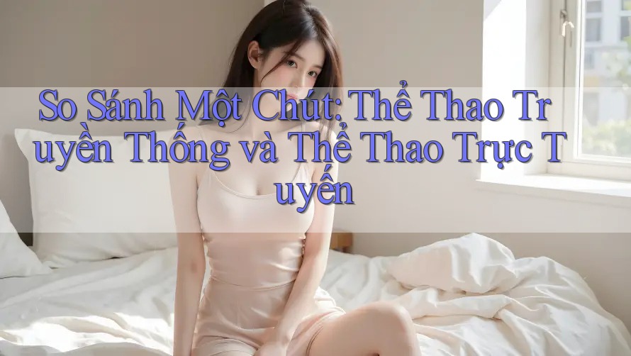So Sánh Một Chút: Thể Thao Truyền Thống và Thể Thao Trực Tuyến So Sánh Một Chút: Thể Thao Truyền Thống và Thể Thao Trực Tuyến