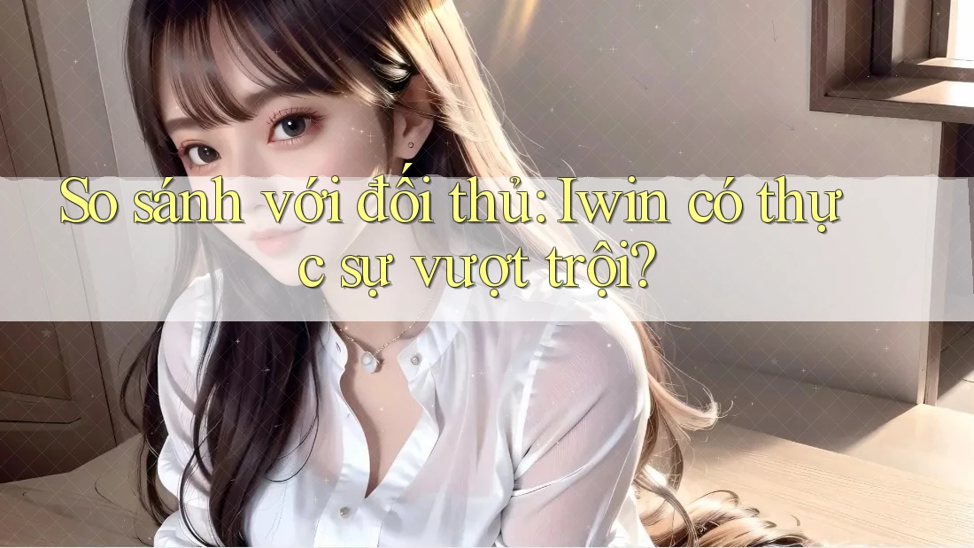So sánh với đối thủ: Iwin có thực sự vượt trội? So sánh với đối thủ: Iwin có thực sự vượt trội?