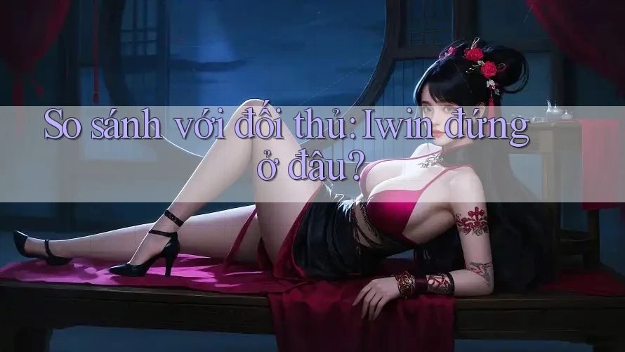 So sánh với đối thủ: Iwin đứng ở đâu? So sánh với đối thủ: Iwin đứng ở đâu?