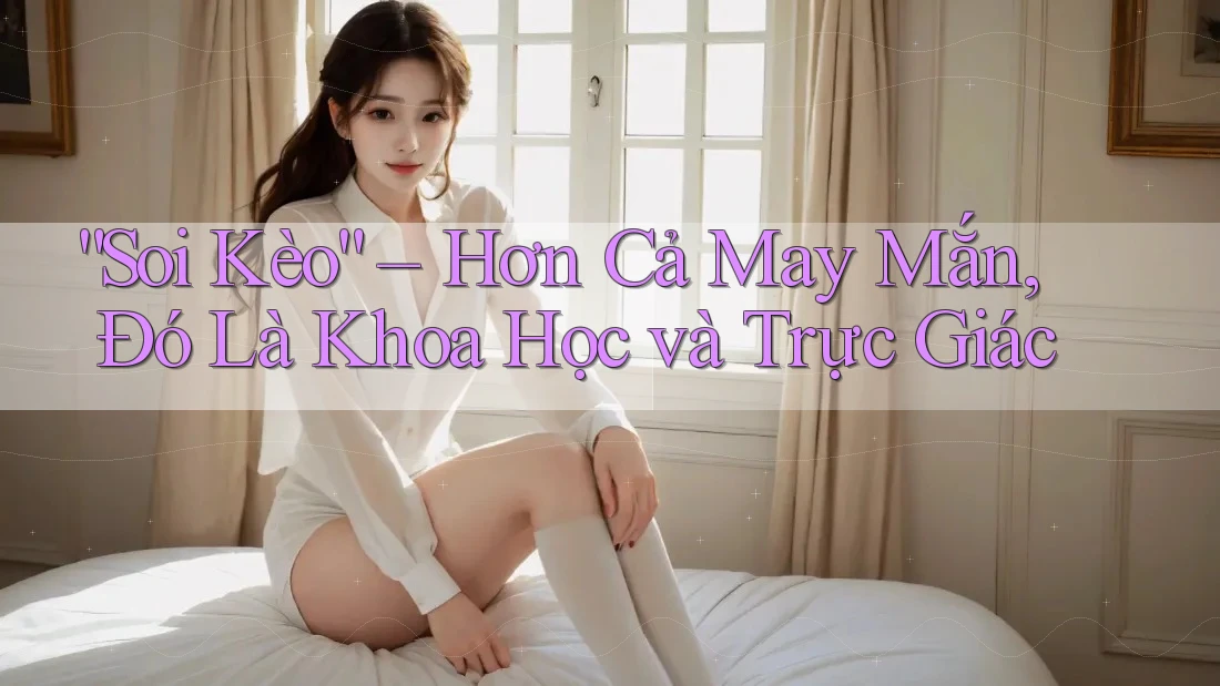 “Soi Kèo” – Hơn Cả May Mắn, Đó Là Khoa Học và Trực Giác “Soi Kèo” – Hơn Cả May Mắn, Đó Là Khoa Học và Trực Giác