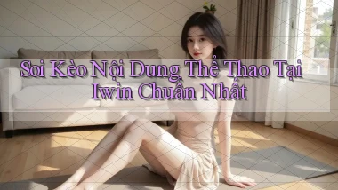soi kèo nội dung thể thao tại iwin chuẩn nhất