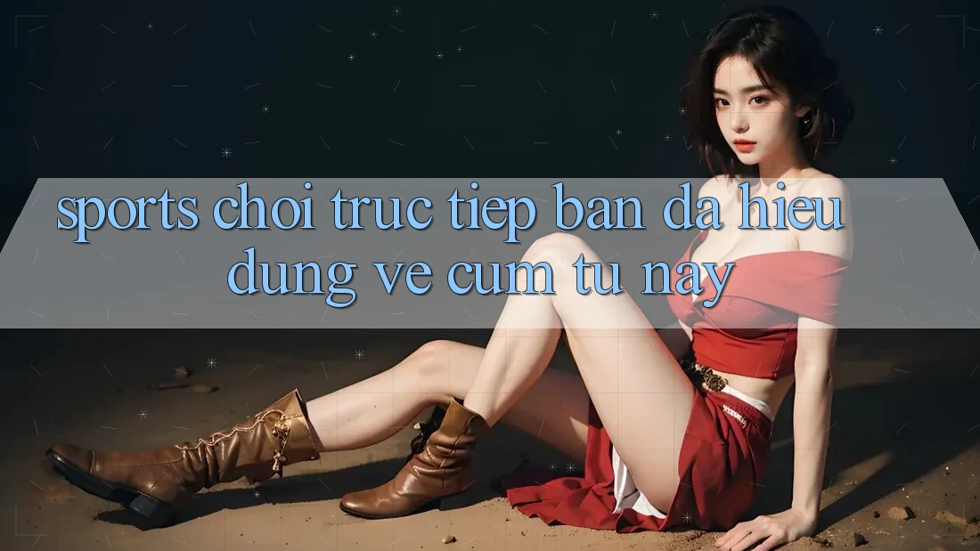 “Sports Chơi Trực Tiếp” – Bạn Đã Hiểu Đúng Về Cụm Từ Này? “Sports Chơi Trực Tiếp” – Bạn Đã Hiểu Đúng Về Cụm Từ Này?