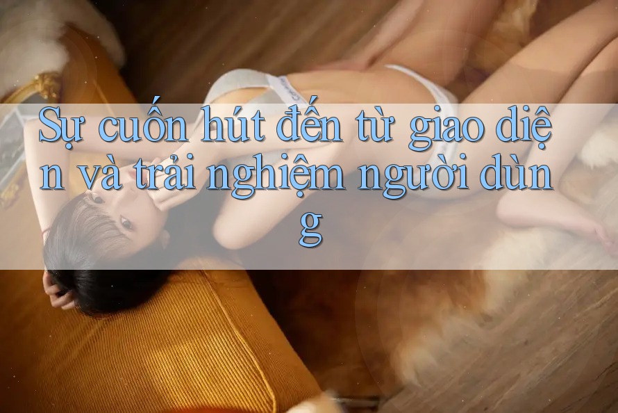Sự cuốn hút đến từ giao diện và trải nghiệm người dùng Sự cuốn hút đến từ giao diện và trải nghiệm người dùng