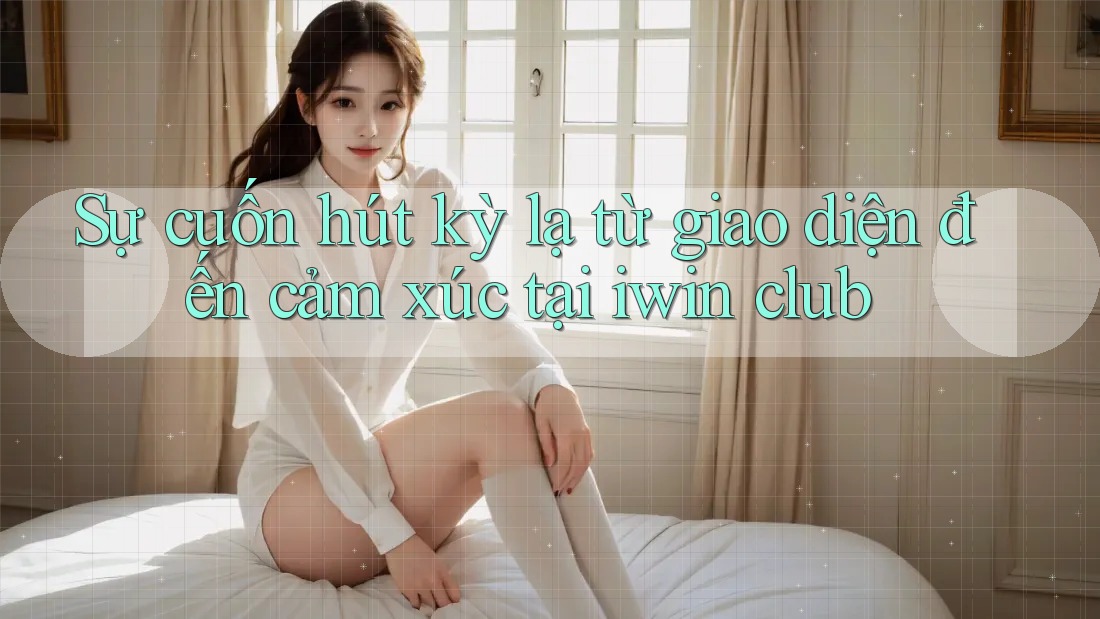 Sự cuốn hút kỳ lạ từ giao diện đến cảm xúc tại iwin club Sự cuốn hút kỳ lạ từ giao diện đến cảm xúc tại iwin club