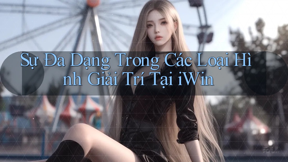 Sự Đa Dạng Trong Các Loại Hình Giải Trí Tại iWin Sự Đa Dạng Trong Các Loại Hình Giải Trí Tại iWin
