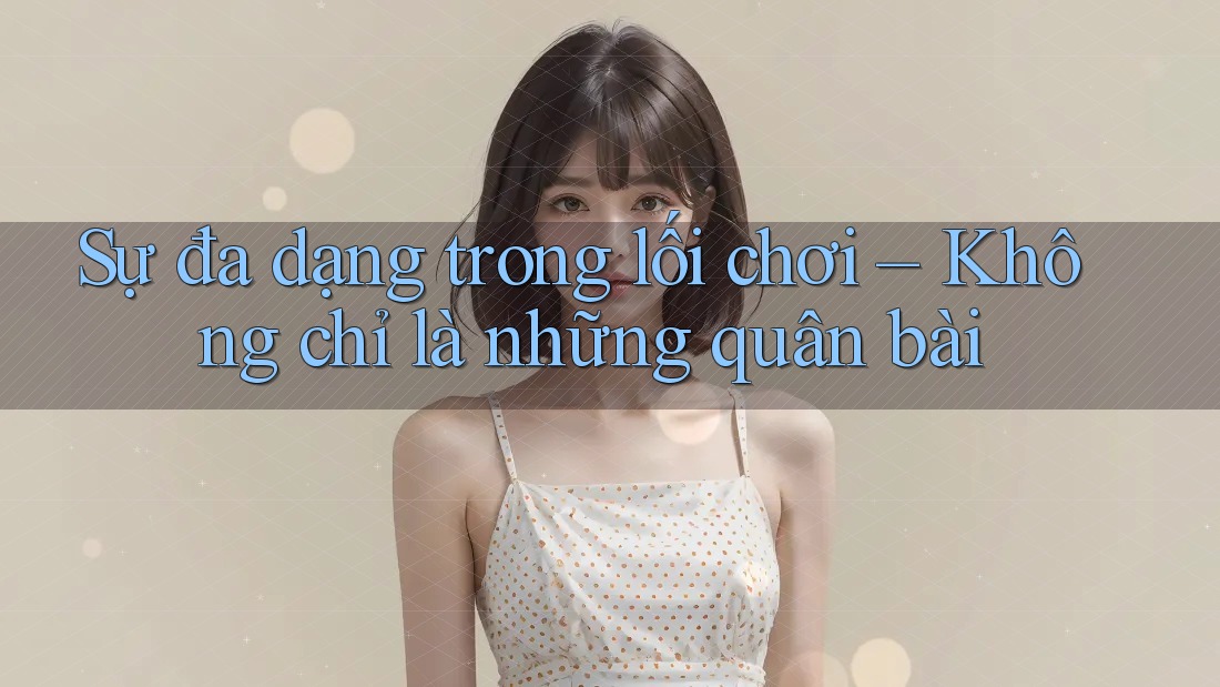 Sự đa dạng trong lối chơi – Không chỉ là những quân bài