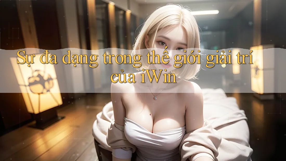 Sự đa dạng trong thế giới giải trí của iWin Sự đa dạng trong thế giới giải trí của iWin