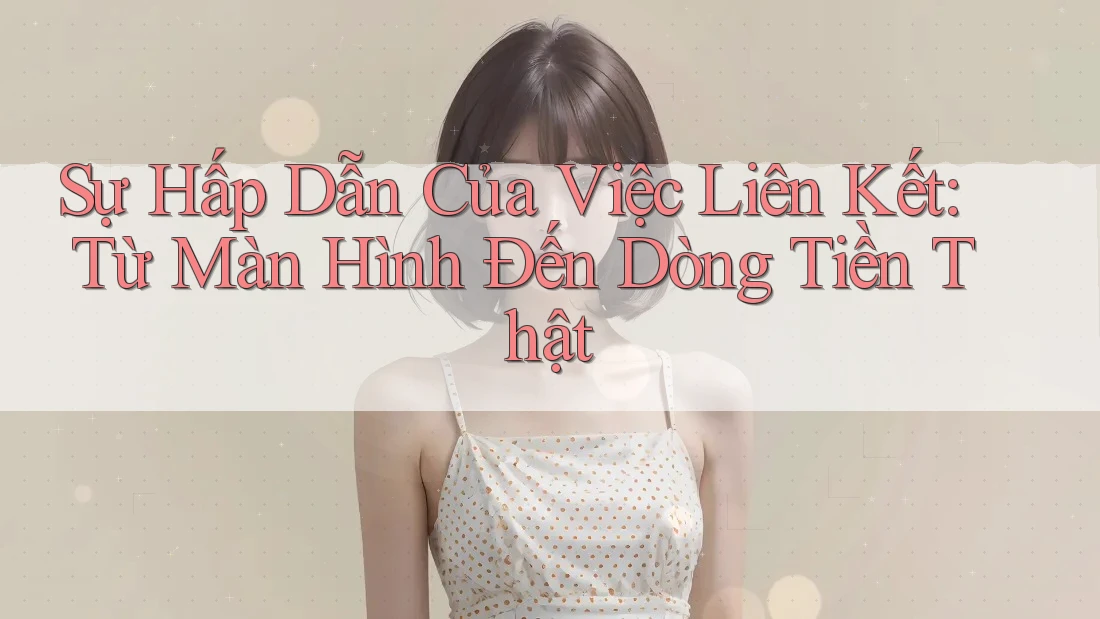 Sự Hấp Dẫn Của Việc Liên Kết: Từ Màn Hình Đến Dòng Tiền Thật Sự Hấp Dẫn Của Việc Liên Kết: Từ Màn Hình Đến Dòng Tiền Thật