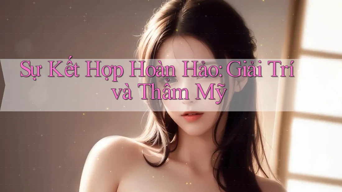 Sự Kết Hợp Hoàn Hảo: Giải Trí và Thẩm Mỹ Sự Kết Hợp Hoàn Hảo: Giải Trí và Thẩm Mỹ