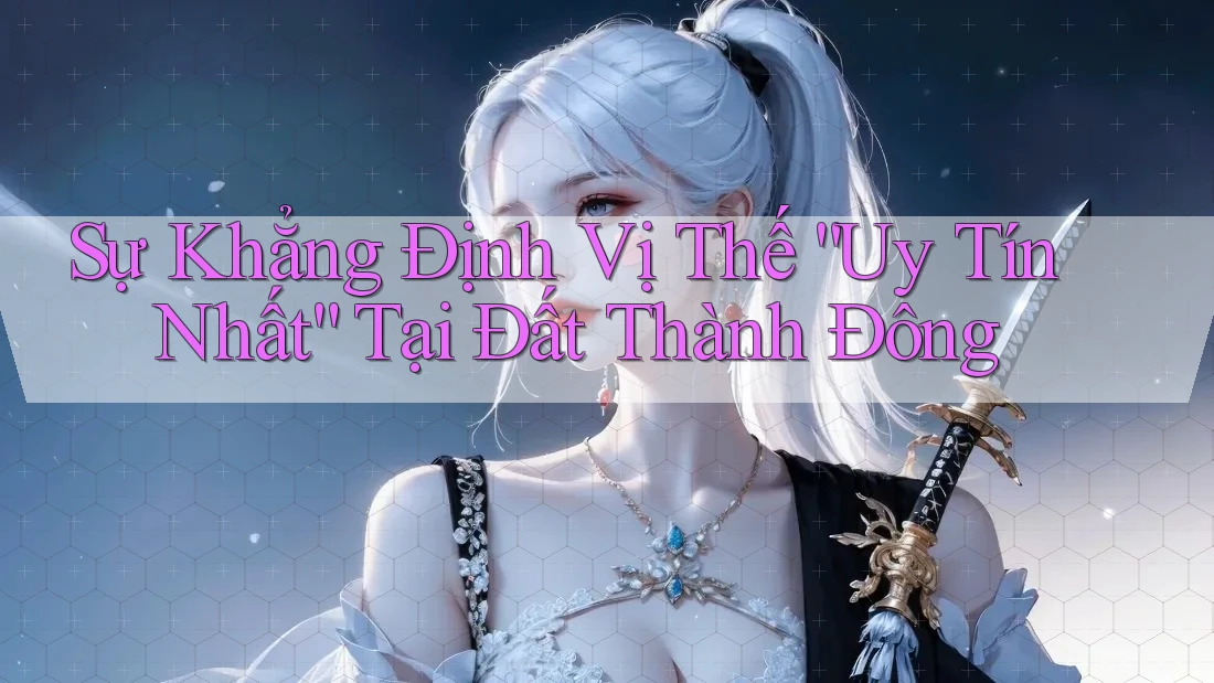 Sự Khẳng Định Vị Thế “Uy Tín Nhất” Tại Đất Thành Đông Sự Khẳng Định Vị Thế “Uy Tín Nhất” Tại Đất Thành Đông